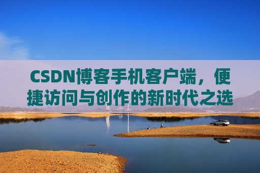 CSDN博客手机客户端，便捷访问与创作的新时代之选